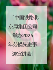中国铁路北京局集团公司举办2025年劳模先进事迹宣讲会