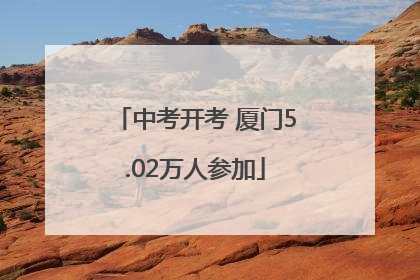 中考开考 厦门5.02万人参加