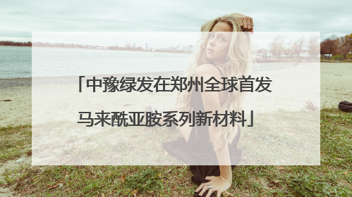 中豫绿发在郑州全球首发马来酰亚胺系列新材料
