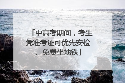 中高考期间，考生凭准考证可优先安检、免费坐地铁