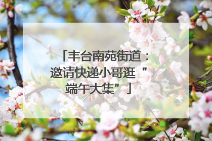 丰台南苑街道：邀请快递小哥逛“端午大集”
