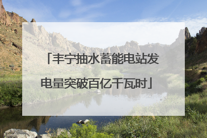 丰宁抽水蓄能电站发电量突破百亿千瓦时