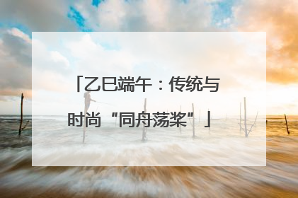 乙巳端午：传统与时尚“同舟荡桨”