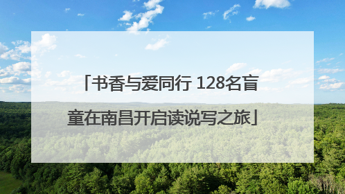 书香与爱同行 128名盲童在南昌开启读说写之旅
