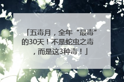 五毒月，全年“最毒”的30天！不是蛇虫之毒，而是这3种毒！