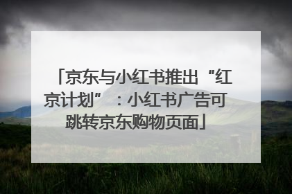 京东与小红书推出“红京计划”：小红书广告可跳转京东购物页面