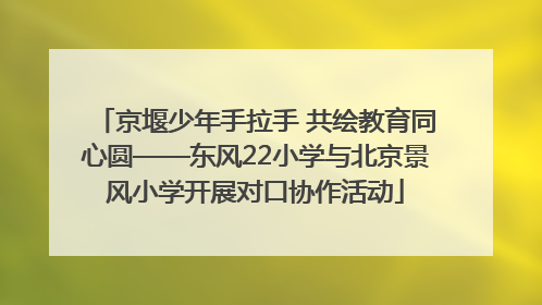 京堰少年手拉手 共绘教育同心圆——东风22小学与北京景风小学开展对口协作活动