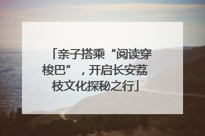 亲子搭乘“阅读穿梭巴”，开启长安荔枝文化探秘之行