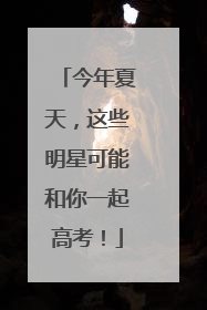 今年夏天，这些明星可能和你一起高考！