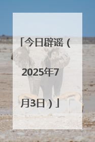 今日辟谣（2025年7月3日）