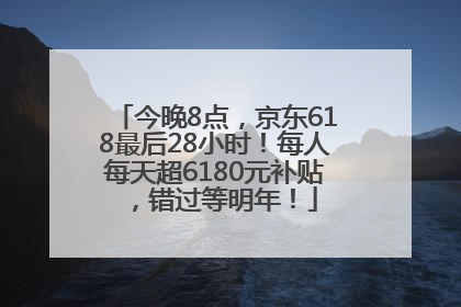 今晚8点，京东618最后28小时！每人每天超6180元补贴，错过等明年！
