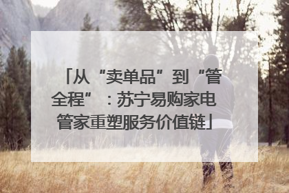 从“卖单品”到“管全程”：苏宁易购家电管家重塑服务价值链