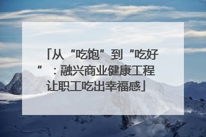 从“吃饱”到“吃好”：融兴商业健康工程让职工吃出幸福感
