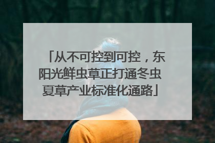 从不可控到可控，东阳光鲜虫草正打通冬虫夏草产业标准化通路