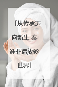 从传承迈向新生 秦淮非遗放彩世界