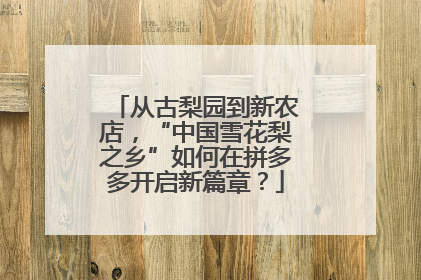 从古梨园到新农店，“中国雪花梨之乡”如何在拼多多开启新篇章？