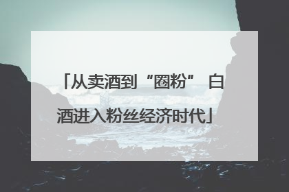 从卖酒到“圈粉” 白酒进入粉丝经济时代