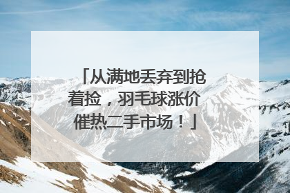 从满地丢弃到抢着捡，羽毛球涨价催热二手市场！