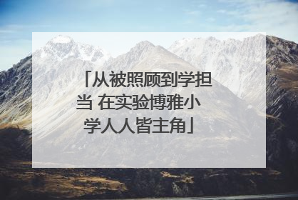 从被照顾到学担当 在实验博雅小学人人皆主角
