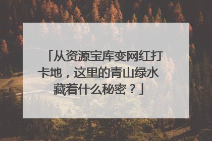 从资源宝库变网红打卡地，这里的青山绿水藏着什么秘密？