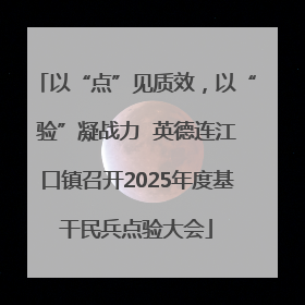 以“点”见质效，以“验”凝战力  英德连江口镇召开2025年度基干民兵点验大会