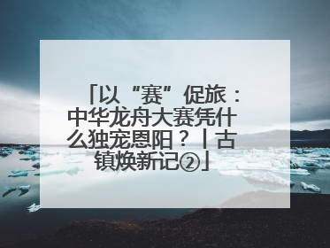以“赛”促旅：中华龙舟大赛凭什么独宠恩阳？丨古镇焕新记②