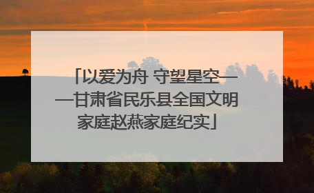以爱为舟 守望星空——甘肃省民乐县全国文明家庭赵燕家庭纪实