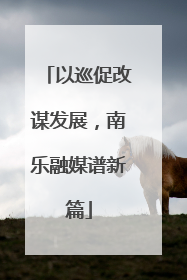 以巡促改谋发展，南乐融媒谱新篇