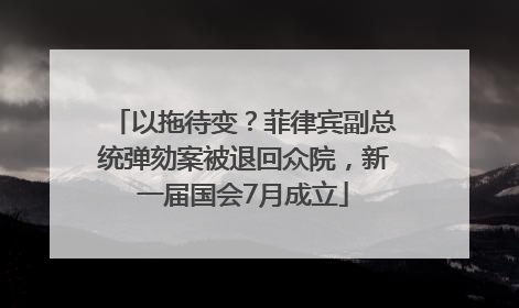 以拖待变？菲律宾副总统弹劾案被退回众院，新一届国会7月成立