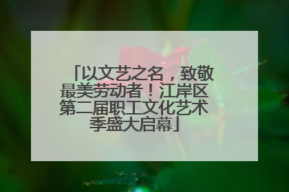 以文艺之名，致敬最美劳动者！江岸区第二届职工文化艺术季盛大启幕