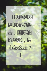 以色列对伊朗发动袭击，国际油价暴涨，后市怎么走？