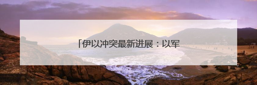 伊以冲突最新进展：以军称已摧毁伊朗铀浓缩设施