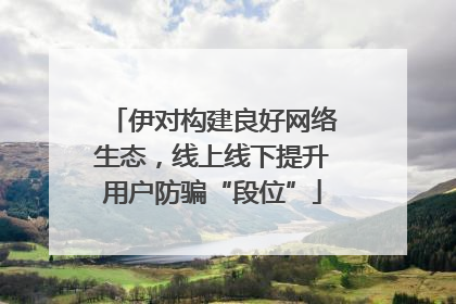 伊对构建良好网络生态，线上线下提升用户防骗“段位”