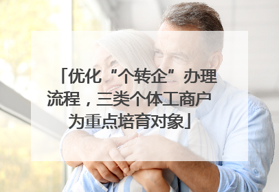 优化“个转企”办理流程，三类个体工商户为重点培育对象