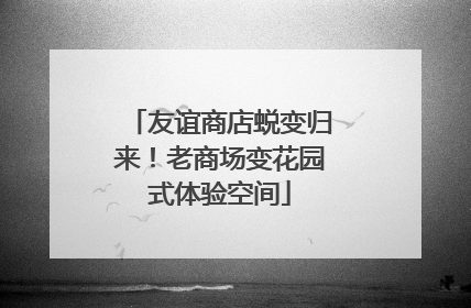 友谊商店蜕变归来！老商场变花园式体验空间