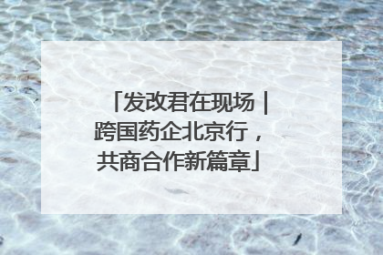 发改君在现场｜跨国药企北京行，共商合作新篇章