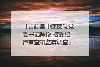 古蔺县中医医院党委书记陈锐 接受纪律审查和监察调查