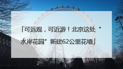 可远观，可近游！北京这处“水岸花园”新建62公里花墙