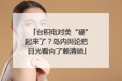 台积电对美“硬”起来了？岛内舆论把目光看向了赖清德