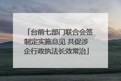 台前七部门联合会签制定实施意见 共促涉企行政执法长效常治