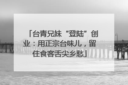 台青兄妹“登陆”创业：用正宗台味儿，留住食客舌尖乡愁
