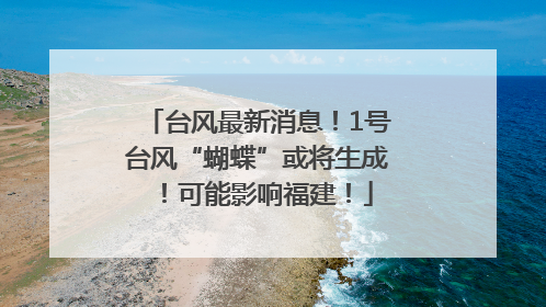 台风最新消息！1号台风“蝴蝶”或将生成！可能影响福建！