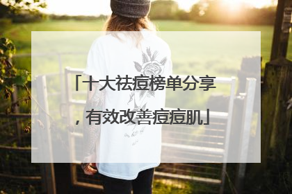 十大祛痘榜单分享，有效改善痘痘肌