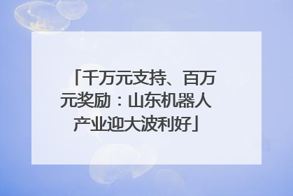 千万元支持、百万元奖励：山东机器人产业迎大波利好