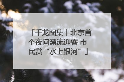 千龙图集丨北京首个夜间漂流迎客 市民赏“水上银河”