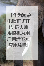 华为鸿蒙电脑正式开售 铠大师虚拟机为用户创造多元应用环境