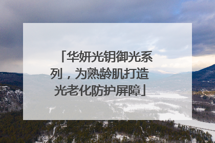 华妍光钥御光系列，为熟龄肌打造光老化防护屏障