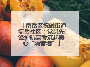 南岳区祝融街道衡岳社区：党员先锋护航高考筑起暖心“隔音墙”