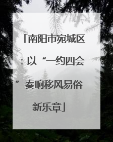 南阳市宛城区：以“一约四会”奏响移风易俗新乐章