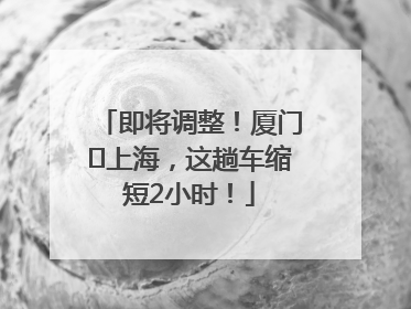 即将调整！厦门⇌上海，这趟车缩短2小时！